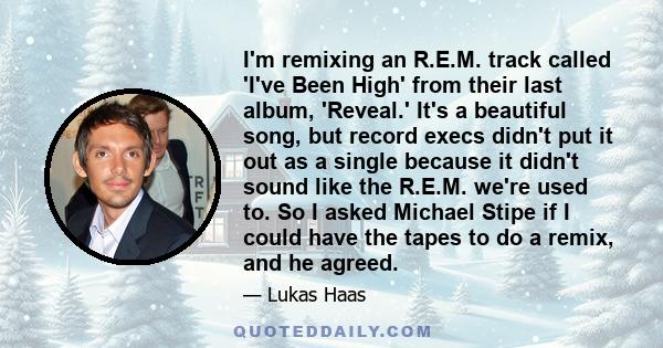 I'm remixing an R.E.M. track called 'I've Been High' from their last album, 'Reveal.' It's a beautiful song, but record execs didn't put it out as a single because it didn't sound like the R.E.M. we're used to. So I