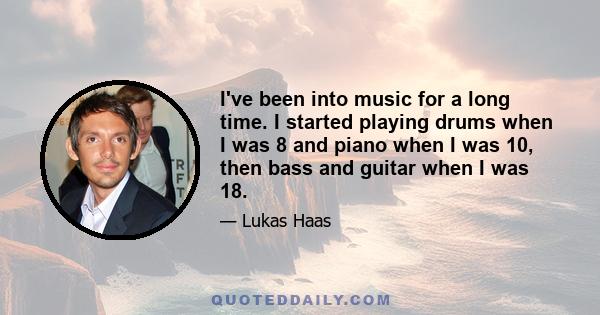 I've been into music for a long time. I started playing drums when I was 8 and piano when I was 10, then bass and guitar when I was 18.