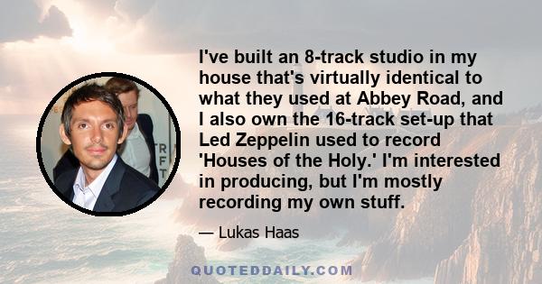 I've built an 8-track studio in my house that's virtually identical to what they used at Abbey Road, and I also own the 16-track set-up that Led Zeppelin used to record 'Houses of the Holy.' I'm interested in producing, 