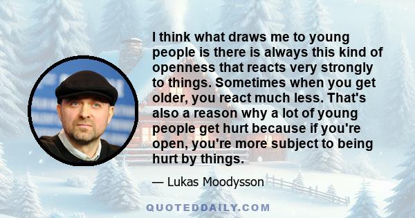 I think what draws me to young people is there is always this kind of openness that reacts very strongly to things. Sometimes when you get older, you react much less. That's also a reason why a lot of young people get