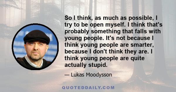 So I think, as much as possible, I try to be open myself. I think that's probably something that falls with young people. It's not because I think young people are smarter, because I don't think they are. I think young