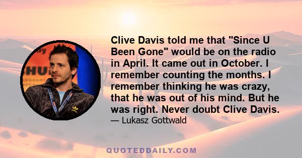 Clive Davis told me that Since U Been Gone would be on the radio in April. It came out in October. I remember counting the months. I remember thinking he was crazy, that he was out of his mind. But he was right. Never