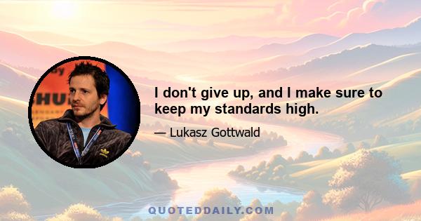 I don't give up, and I make sure to keep my standards high.