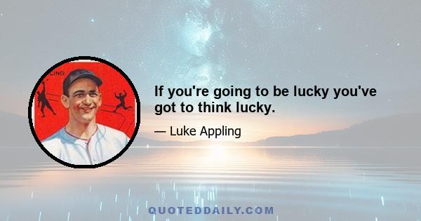 If you're going to be lucky you've got to think lucky.