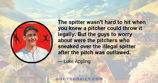 The spitter wasn't hard to hit when you knew a pitcher could throw it legally. But the guys to worry about were the pitchers who sneaked over the illegal spitter after the pitch was outlawed.