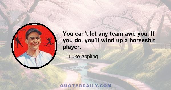 You can't let any team awe you. If you do, you'll wind up a horseshit player.