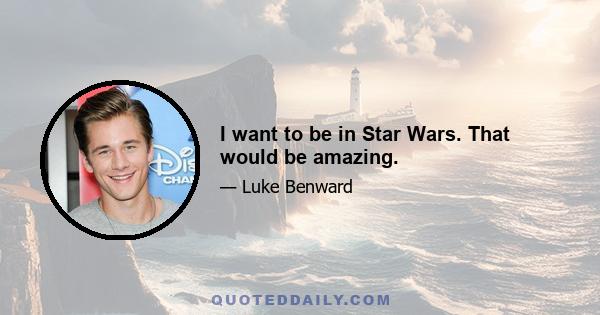 I want to be in Star Wars. That would be amazing.