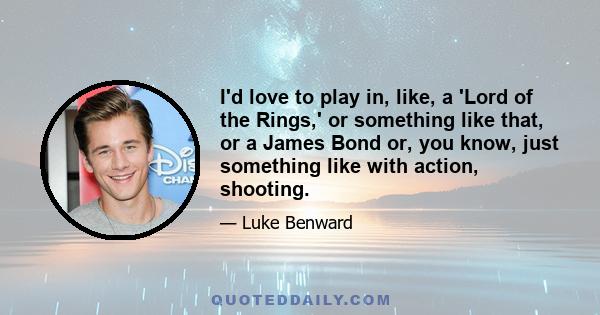 I'd love to play in, like, a 'Lord of the Rings,' or something like that, or a James Bond or, you know, just something like with action, shooting.