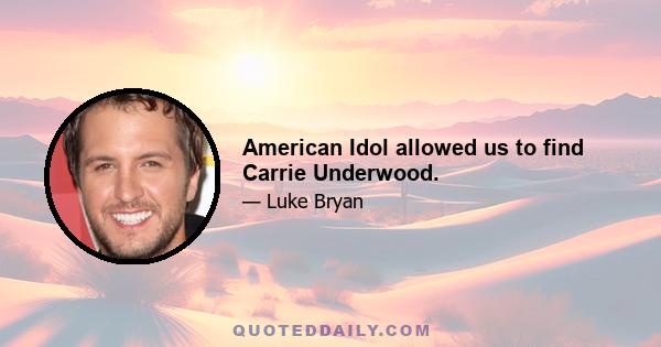 American Idol allowed us to find Carrie Underwood.