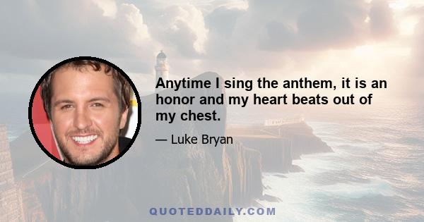 Anytime I sing the anthem, it is an honor and my heart beats out of my chest.