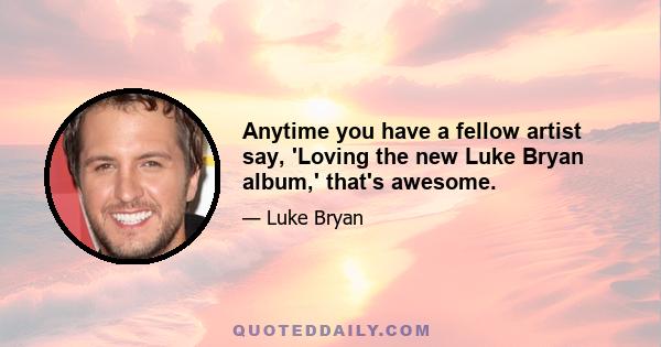 Anytime you have a fellow artist say, 'Loving the new Luke Bryan album,' that's awesome.