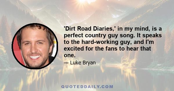 'Dirt Road Diaries,' in my mind, is a perfect country guy song. It speaks to the hard-working guy, and I'm excited for the fans to hear that one.