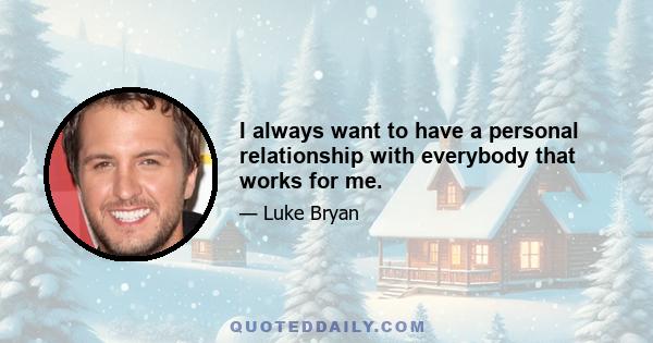 I always want to have a personal relationship with everybody that works for me.