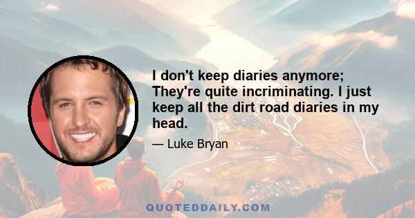 I don't keep diaries anymore; They're quite incriminating. I just keep all the dirt road diaries in my head.