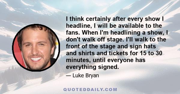 I think certainly after every show I headline, I will be available to the fans. When I'm headlining a show, I don't walk off stage. I'll walk to the front of the stage and sign hats and shirts and tickets for 15 to 30