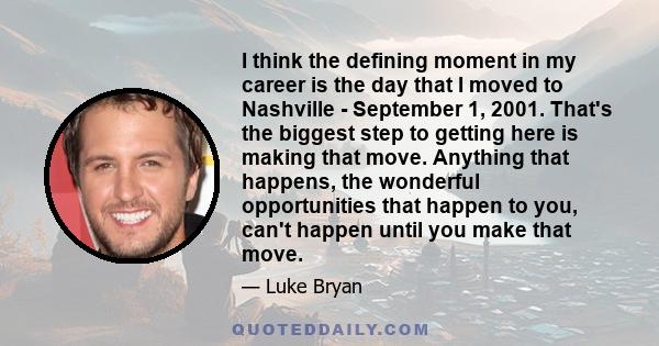 I think the defining moment in my career is the day that I moved to Nashville - September 1, 2001. That's the biggest step to getting here is making that move. Anything that happens, the wonderful opportunities that