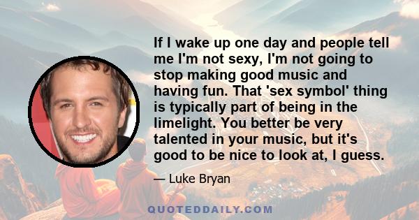 If I wake up one day and people tell me I'm not sexy, I'm not going to stop making good music and having fun. That 'sex symbol' thing is typically part of being in the limelight. You better be very talented in your