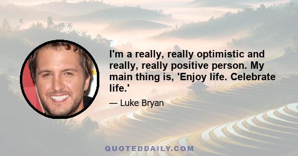 I'm a really, really optimistic and really, really positive person. My main thing is, 'Enjoy life. Celebrate life.'