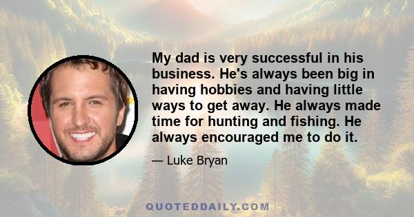 My dad is very successful in his business. He's always been big in having hobbies and having little ways to get away. He always made time for hunting and fishing. He always encouraged me to do it.