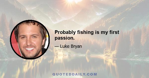 Probably fishing is my first passion.