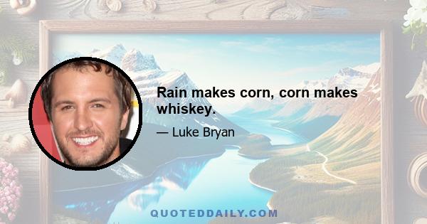 Rain makes corn, corn makes whiskey.