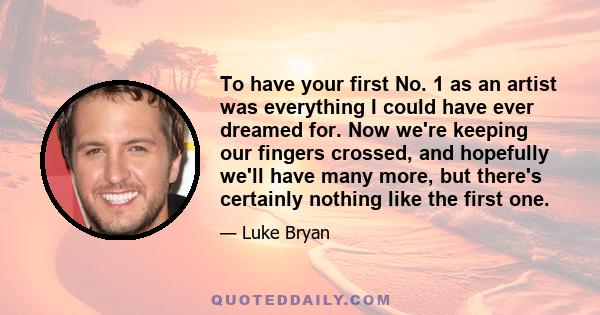 To have your first No. 1 as an artist was everything I could have ever dreamed for. Now we're keeping our fingers crossed, and hopefully we'll have many more, but there's certainly nothing like the first one.