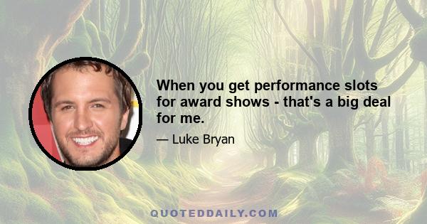 When you get performance slots for award shows - that's a big deal for me.