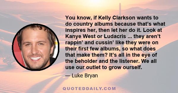 You know, if Kelly Clarkson wants to do country albums because that’s what inspires her, then let her do it. Look at Kanye West or Ludacris ... they aren’t rappin’ and cussin’ like they were on their first few albums,