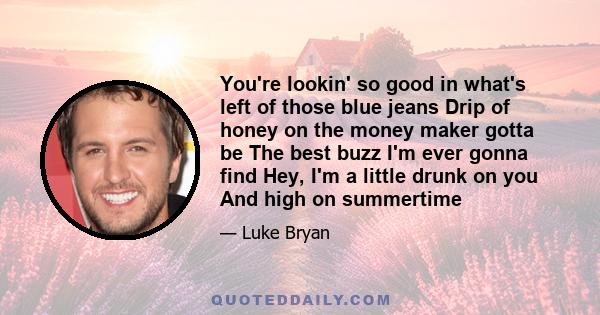 You're lookin' so good in what's left of those blue jeans Drip of honey on the money maker gotta be The best buzz I'm ever gonna find Hey, I'm a little drunk on you And high on summertime