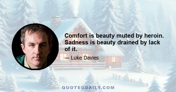 Comfort is beauty muted by heroin. Sadness is beauty drained by lack of it.