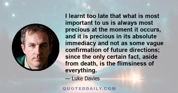 I learnt too late that what is most important to us is always most precious at the moment it occurs, and it is precious in its absolute immediacy and not as some vague confirmation of future directions; since the only