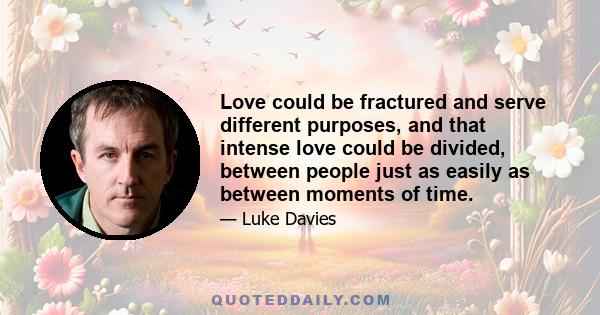 Love could be fractured and serve different purposes, and that intense love could be divided, between people just as easily as between moments of time.