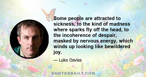 Some people are attracted to sickness, to the kind of madness where sparks fly off the head, to the incoherence of despair, masked by nervous energy, which winds up looking like bewildered joy.