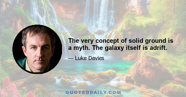 The very concept of solid ground is a myth. The galaxy itself is adrift.