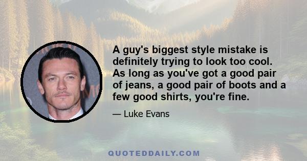 A guy's biggest style mistake is definitely trying to look too cool. As long as you've got a good pair of jeans, a good pair of boots and a few good shirts, you're fine.