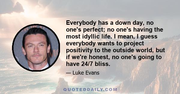 Everybody has a down day, no one's perfect; no one's having the most idyllic life. I mean, I guess everybody wants to project positivity to the outside world, but if we're honest, no one's going to have 24/7 bliss.