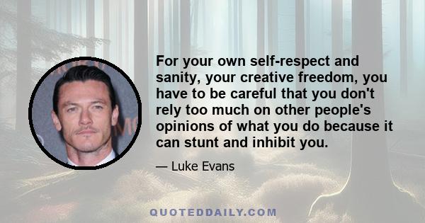 For your own self-respect and sanity, your creative freedom, you have to be careful that you don't rely too much on other people's opinions of what you do because it can stunt and inhibit you.