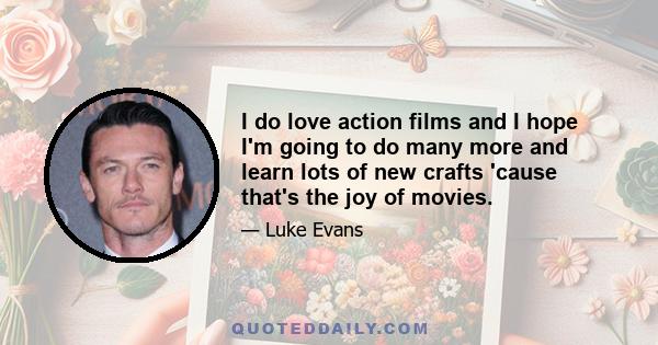 I do love action films and I hope I'm going to do many more and learn lots of new crafts 'cause that's the joy of movies.