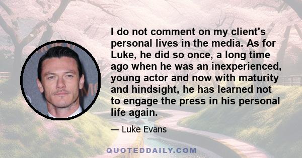 I do not comment on my client's personal lives in the media. As for Luke, he did so once, a long time ago when he was an inexperienced, young actor and now with maturity and hindsight, he has learned not to engage the