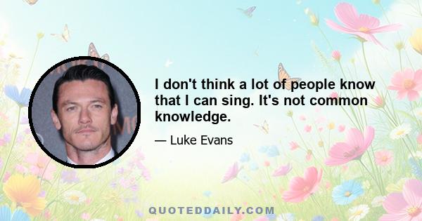 I don't think a lot of people know that I can sing. It's not common knowledge.