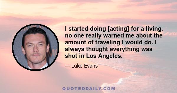 I started doing [acting] for a living, no one really warned me about the amount of traveling I would do. I always thought everything was shot in Los Angeles.