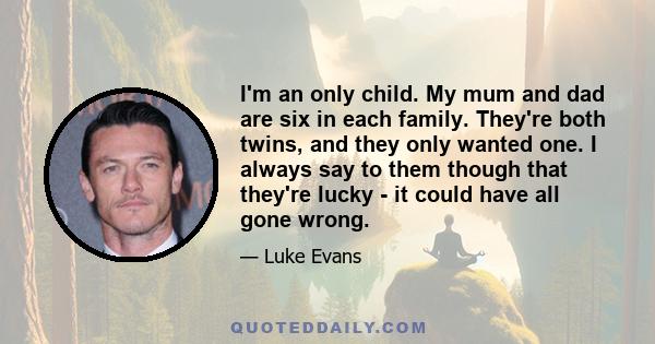 I'm an only child. My mum and dad are six in each family. They're both twins, and they only wanted one. I always say to them though that they're lucky - it could have all gone wrong.