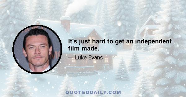 It's just hard to get an independent film made.