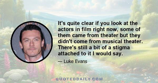 It's quite clear if you look at the actors in film right now, some of them came from theater but they didn't come from musical theater. There's still a bit of a stigma attached to it I would say.