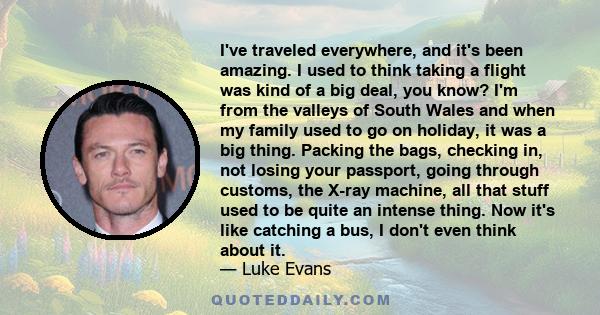 I've traveled everywhere, and it's been amazing. I used to think taking a flight was kind of a big deal, you know? I'm from the valleys of South Wales and when my family used to go on holiday, it was a big thing.