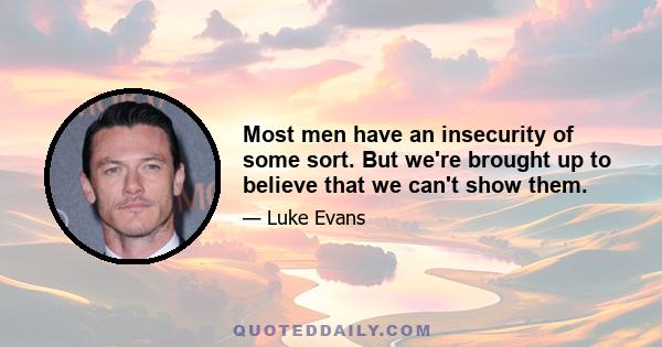 Most men have an insecurity of some sort. But we're brought up to believe that we can't show them.