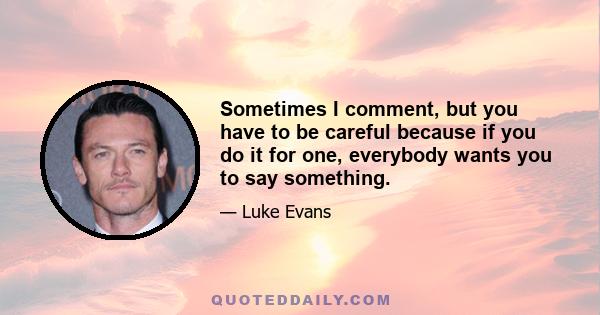 Sometimes I comment, but you have to be careful because if you do it for one, everybody wants you to say something.