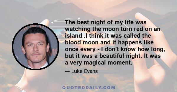 The best night of my life was watching the moon turn red on an island .I think it was called the blood moon and it happens like once every - I don't know how long, but it was a beautiful night. It was a very magical