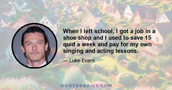 When I left school, I got a job in a shoe shop and I used to save 15 quid a week and pay for my own singing and acting lessons.