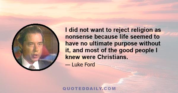 I did not want to reject religion as nonsense because life seemed to have no ultimate purpose without it, and most of the good people I knew were Christians.